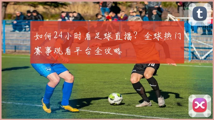 如何24小时看足球直播？全球热门赛事观看平台全攻略