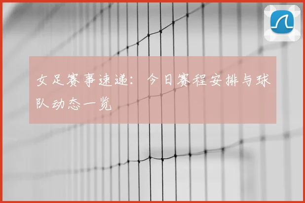 女足赛事速递：今日赛程安排与球队动态一览
