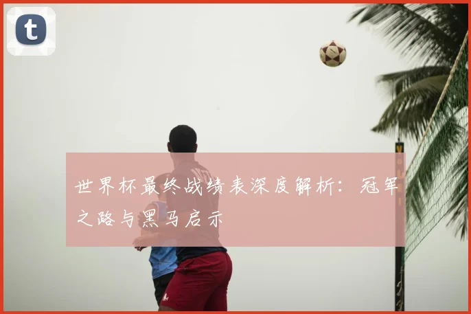 世界杯最终战绩表深度解析：冠军之路与黑马启示