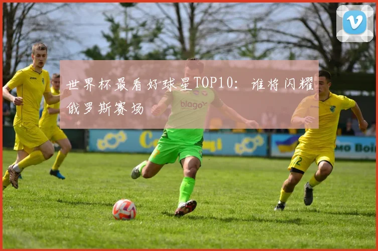 世界杯最看好球星TOP10：谁将闪耀俄罗斯赛场
