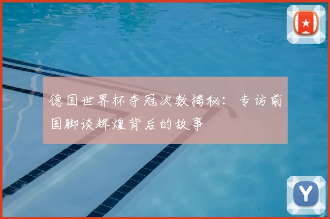 德国世界杯夺冠次数揭秘：专访前国脚谈辉煌背后的故事