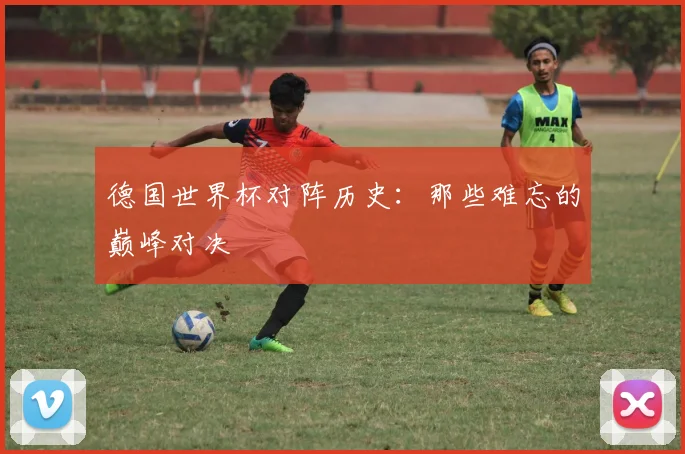 德国世界杯对阵历史：那些难忘的巅峰对决