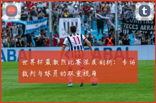 世界杯最激烈比赛深度剖析：专访裁判与球员的双重视角