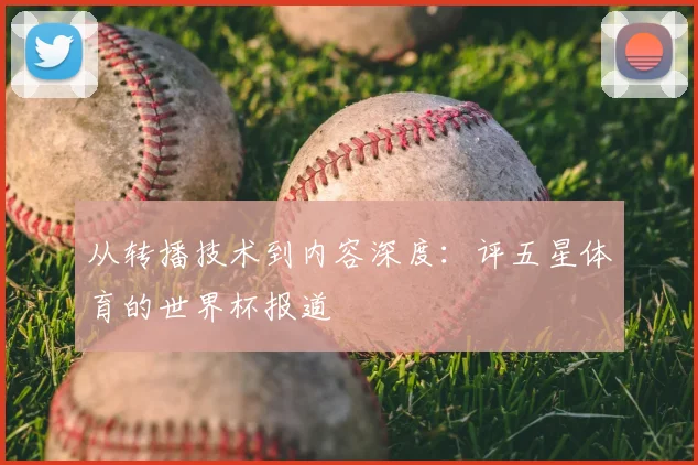 从转播技术到内容深度：评五星体育的世界杯报道