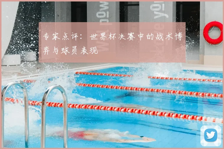 专家点评：世界杯决赛中的战术博弈与球员表现