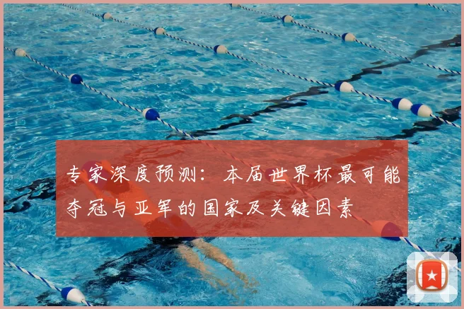 专家深度预测:本届世界杯最可能夺冠与亚军的国家及关键因素