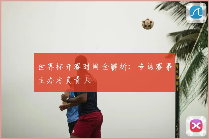 世界杯开赛时间全解析：专访赛事主办方负责人