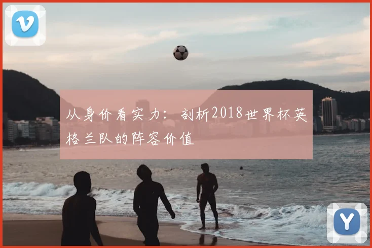 从身价看实力：剖析2018世界杯英格兰队的阵容价值