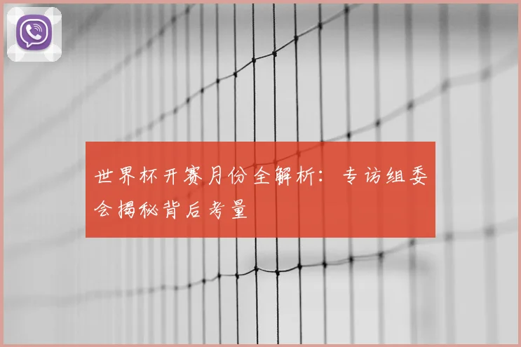 世界杯开赛月份全解析：专访组委会揭秘背后考量