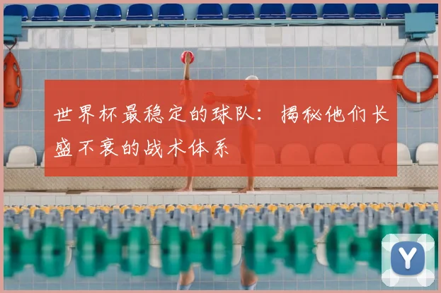 世界杯最稳定的球队：揭秘他们长盛不衰的战术体系