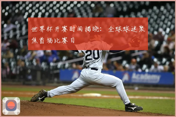 世界杯开赛时间揭晓：全球球迷聚焦首场比赛日