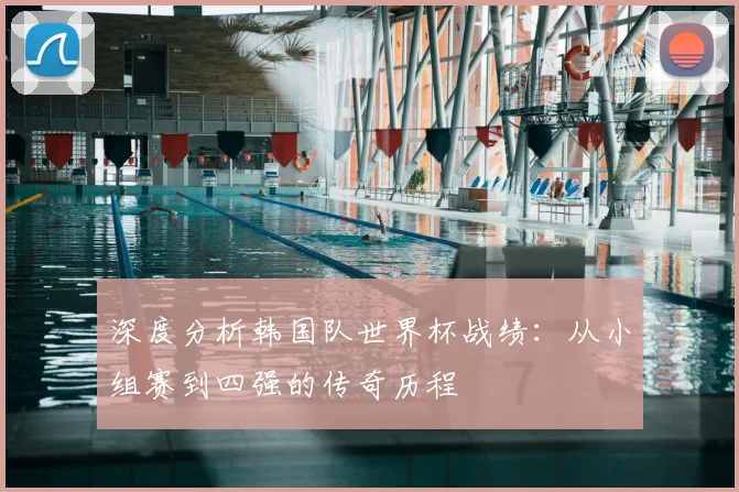 深度分析韩国队世界杯战绩:从小组赛到四强的传奇历程