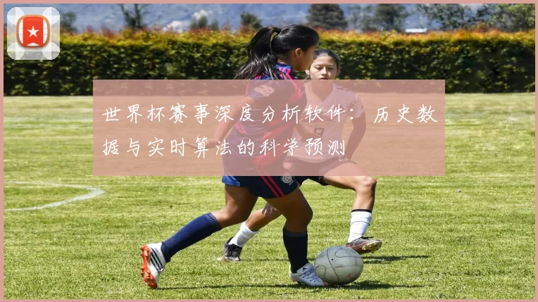 世界杯赛事深度分析软件:历史数据与实时算法的科学预测
