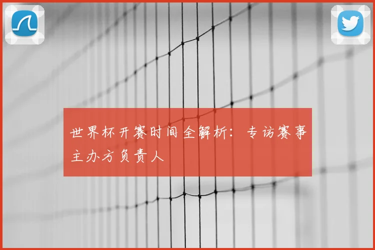 世界杯开赛时间全解析：专访赛事主办方负责人