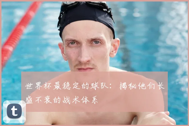 世界杯最稳定的球队：揭秘他们长盛不衰的战术体系