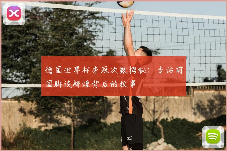 德国世界杯夺冠次数揭秘：专访前国脚谈辉煌背后的故事