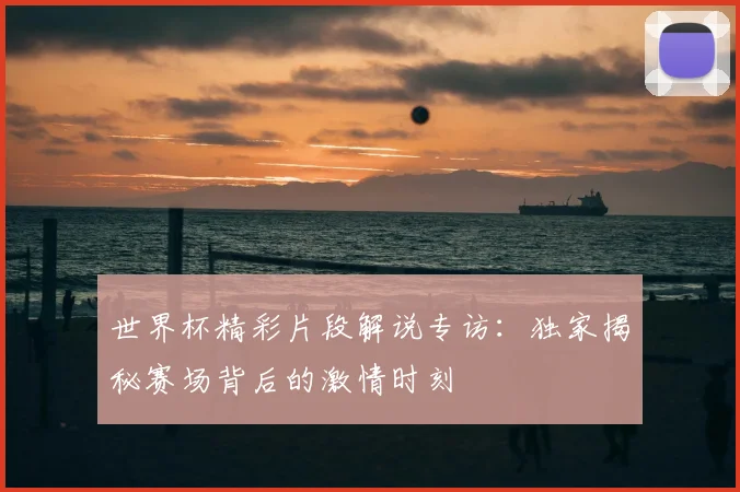 世界杯精彩片段解说专访:独家揭秘赛场背后的激情时刻