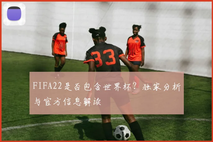 FIFA22是否包含世界杯?独家分析与官方信息解读