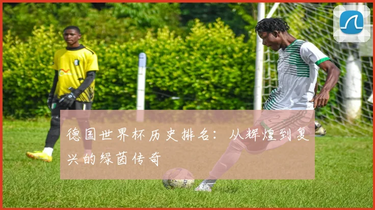 德国世界杯历史排名：从辉煌到复兴的绿茵传奇