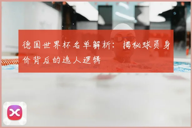 德国世界杯名单解析：揭秘球员身价背后的选人逻辑