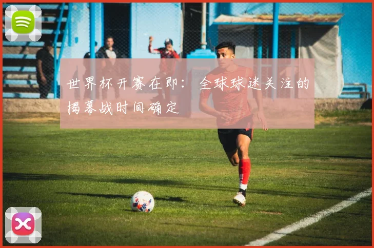 世界杯开赛在即：全球球迷关注的揭幕战时间确定