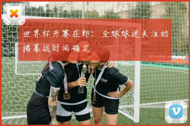 世界杯开赛在即：全球球迷关注的揭幕战时间确定