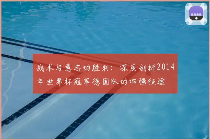 战术与意志的胜利:深度剖析2014年世界杯冠军德国队的四强征途
