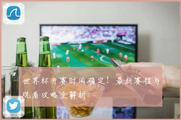 世界杯开赛时间确定！最新赛程与观看攻略全解析