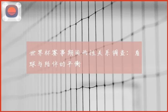 世界杯赛事期间两性关系调查：看球与陪伴的平衡