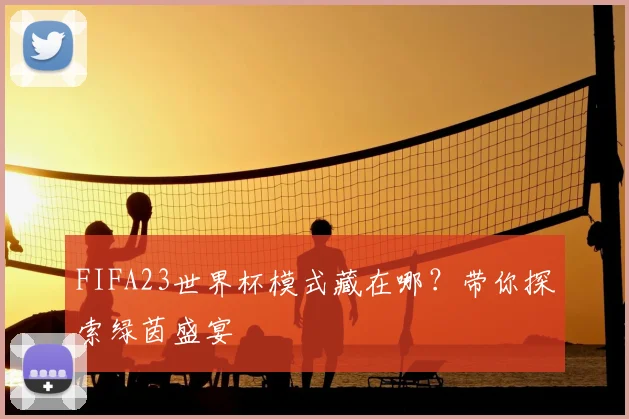 FIFA23世界杯模式藏在哪?带你探索绿茵盛宴